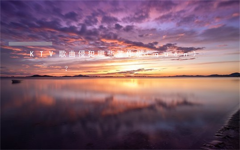 KTV歌曲侵犯哪些著作權(quán)？